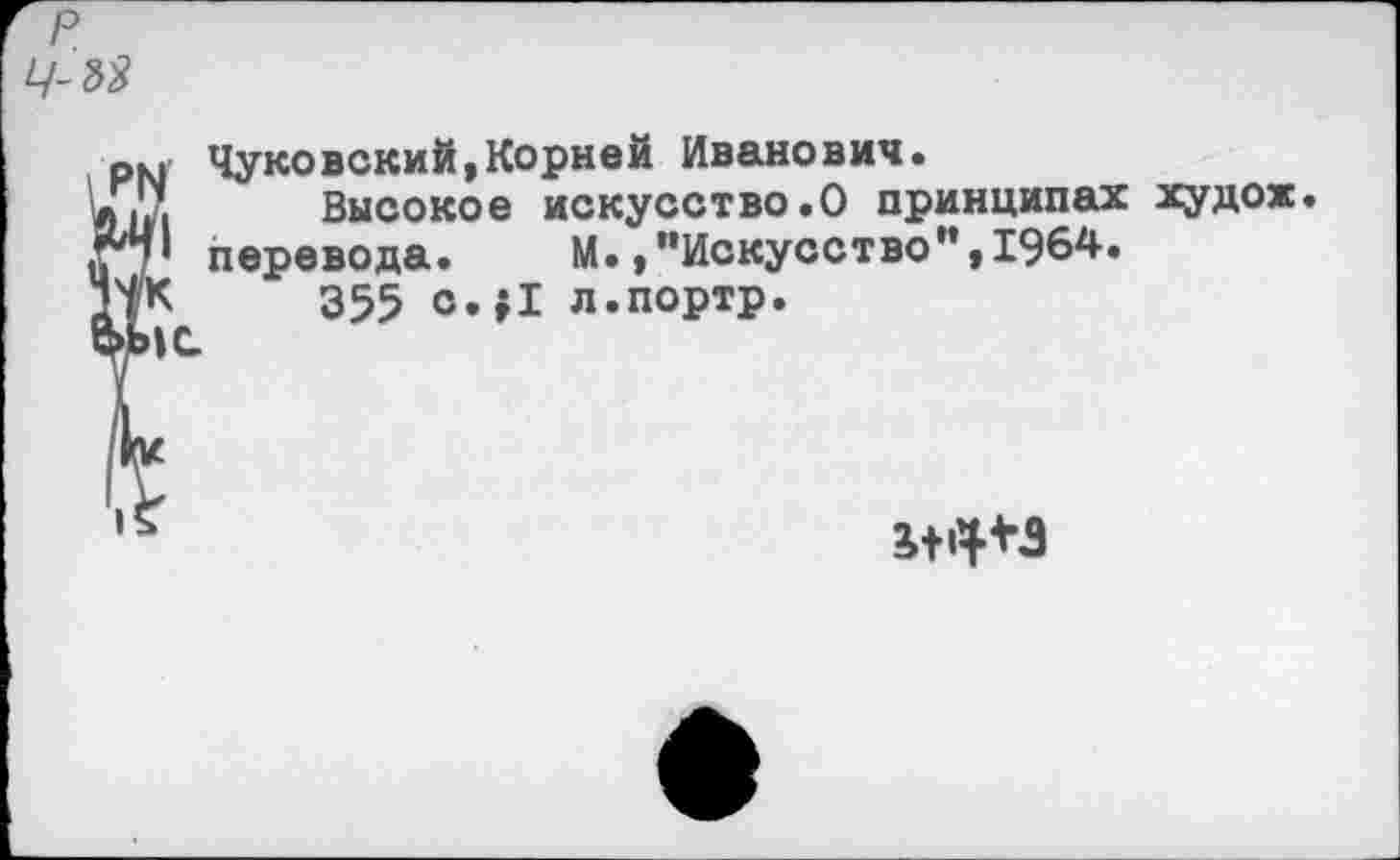 ﻿Чуковский,Корней Иванович.
Высокое искусство.О принципах худож
’• перевода. М. »’’Искусство”, 1964.
К 355 с.»1 л.портр.
>|С
